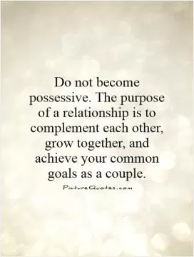 Do not become possessive. The purpose of a relationship is to complement each other, grow together, and achieve your common goals as a couple Picture Quote #1