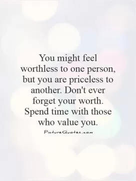 You might feel worthless to one person, but you are priceless to another. Don't ever forget your worth. Spend time with those who value you Picture Quote #1