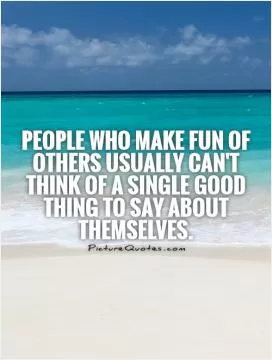 People who make fun of others usually can't think of a single good thing to say about themselves Picture Quote #1