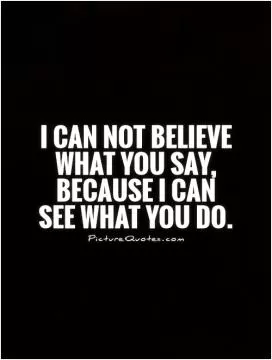 I can not believe what you say, because I can see what you do Picture Quote #1