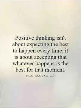 Positive thinking isn't about expecting the best to happen every time, it is about accepting that whatever happens is the best for that moment Picture Quote #1