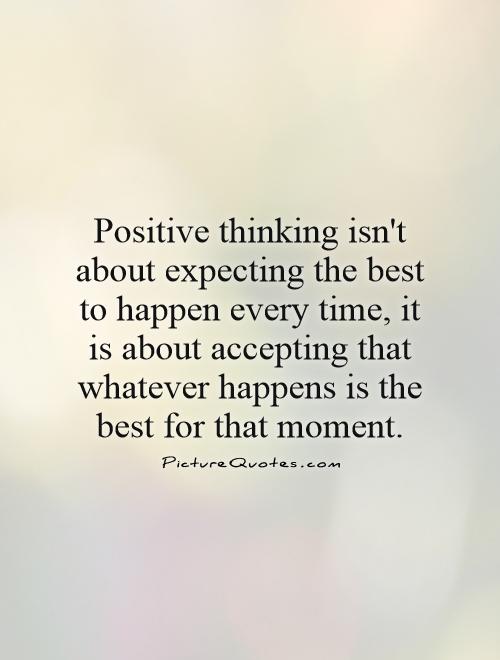 Positive thinking isn't about expecting the best to happen every time, it is about accepting that whatever happens is the best for that moment Picture Quote #1