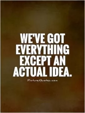 We've got everything except an actual idea Picture Quote #1