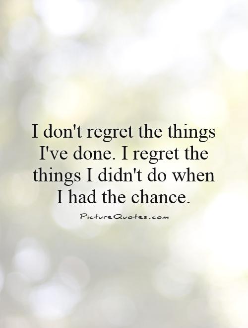 I don't regret the things I've done. I regret the things I didn't do when I had the chance Picture Quote #1