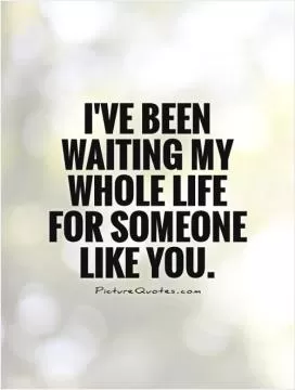 I've been waiting my whole life for someone  like you Picture Quote #1