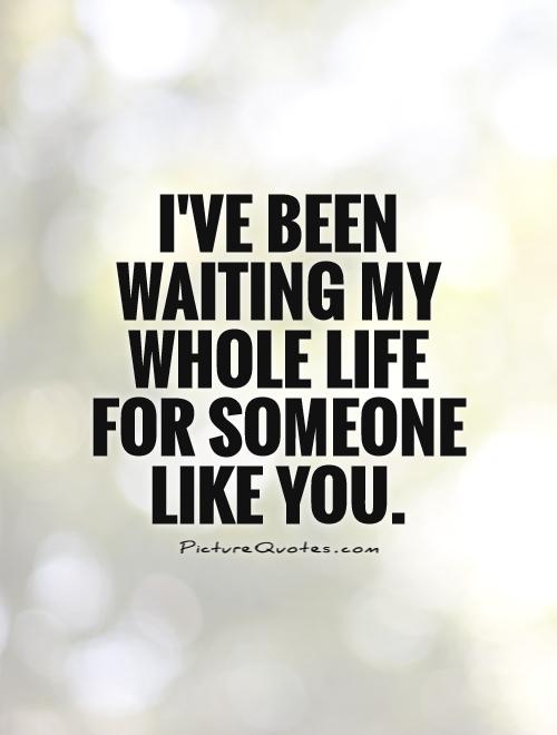 I've been waiting my whole life for someone  like you Picture Quote #1
