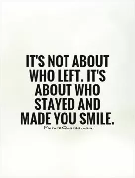 It's not about who left. It's about who stayed and made you smile Picture Quote #1