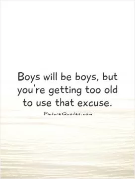 Boys will be boys, but you're getting too old to use that excuse Picture Quote #1