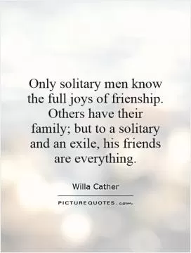 Only solitary men know the full joys of frienship. Others have their family; but to a solitary and an exile, his friends are everything Picture Quote #1