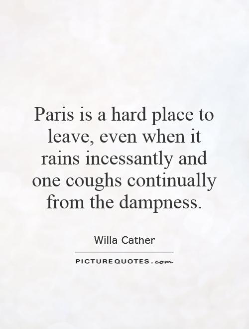 Paris is a hard place to leave, even when it rains incessantly and one coughs continually from the dampness Picture Quote #1