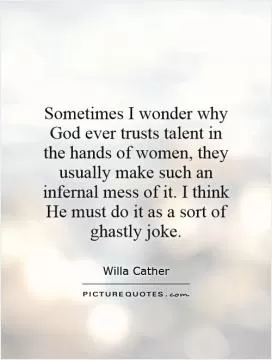 Sometimes I wonder why God ever trusts talent in the hands of women, they usually make such an infernal mess of it. I think He must do it as a sort of ghastly joke Picture Quote #1