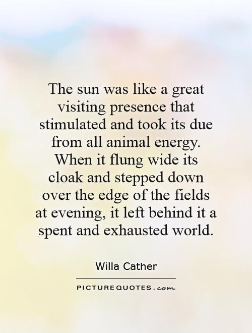 The sun was like a great visiting presence that stimulated and took its due from all animal energy. When it flung wide its cloak and stepped down over the edge of the fields at evening, it left behind it a spent and exhausted world Picture Quote #1