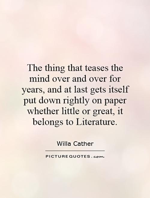 The thing that teases the mind over and over for years, and at last gets itself put down rightly on paper whether little or great, it belongs to Literature Picture Quote #1