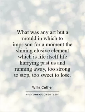 What was any art but a mould in which to imprison for a moment the shining elusive element which is life itself   life hurrying past us and running away, too strong to stop, too sweet to lose Picture Quote #1