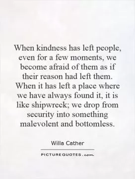 When kindness has left people, even for a few moments, we become afraid of them as if their reason had left them. When it has left a place where we have always found it, it is like shipwreck; we drop from security into something malevolent and bottomless Picture Quote #1
