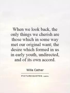 When we look back, the only things we cherish are those which in some way met our original want; the desire which formed in us in early youth, undirected, and of its own accord Picture Quote #1