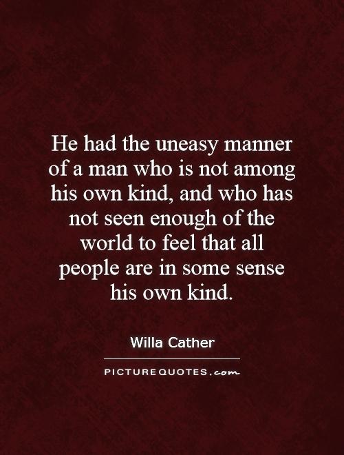 He had the uneasy manner of a man who is not among his own kind, and who has not seen enough of the world to feel that all people are in some sense his own kind Picture Quote #1