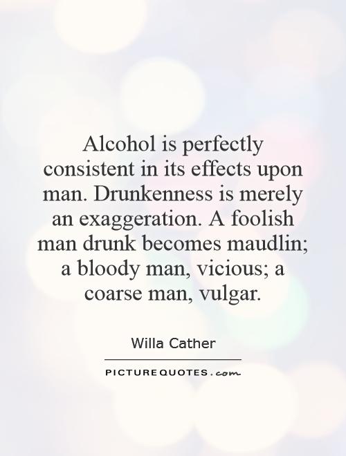 Alcohol is perfectly consistent in its effects upon man. Drunkenness is merely an exaggeration. A foolish man drunk becomes maudlin; a bloody man, vicious; a coarse man, vulgar Picture Quote #1