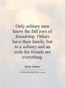 Only solitary men know the full joys of friendship. Others have their family, but to a solitary and an exile his friends are everything Picture Quote #1