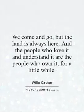 We come and go, but the land is always here. And the people who love it and understand it are the people who own it, for a little while Picture Quote #1