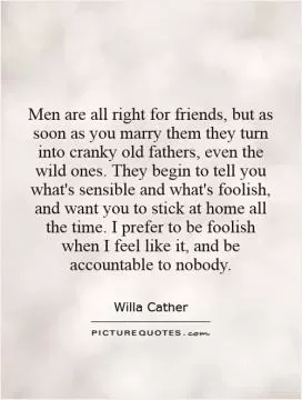 Men are all right for friends, but as soon as you marry them they turn into cranky old fathers, even the wild ones. They begin to tell you what's sensible and what's foolish, and want you to stick at home all the time. I prefer to be foolish when I feel like it, and be accountable to nobody Picture Quote #1