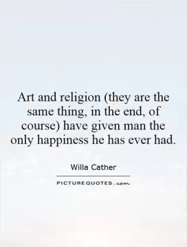 Art and religion (they are the same thing, in the end, of course) have given man the only happiness he has ever had Picture Quote #1