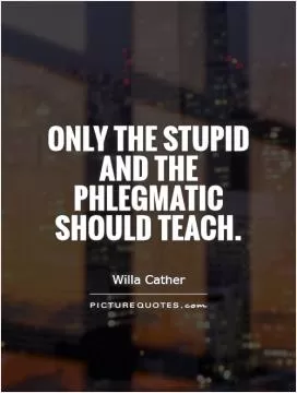 Only the stupid and the phlegmatic should teach Picture Quote #1