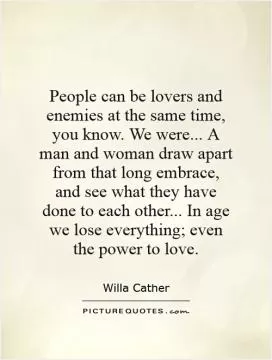 People can be lovers and enemies at the same time, you know. We were... A man and woman draw apart from that long embrace, and see what they have done to each other... In age we lose everything; even the power to love Picture Quote #1