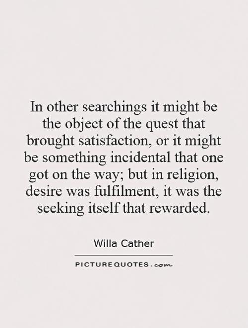 In other searchings it might be the object of the quest that brought satisfaction, or it might be something incidental that one got on the way; but in religion, desire was fulfilment, it was the seeking itself that rewarded Picture Quote #1
