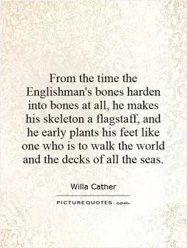 From the time the Englishman's bones harden into bones at all, he makes his skeleton a flagstaff, and he early plants his feet like one who is to walk the world and the decks of all the seas Picture Quote #1