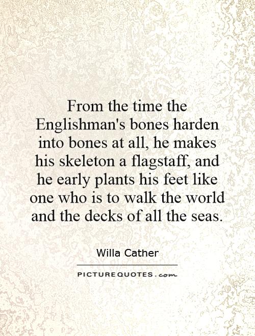 From the time the Englishman's bones harden into bones at all, he makes his skeleton a flagstaff, and he early plants his feet like one who is to walk the world and the decks of all the seas Picture Quote #1