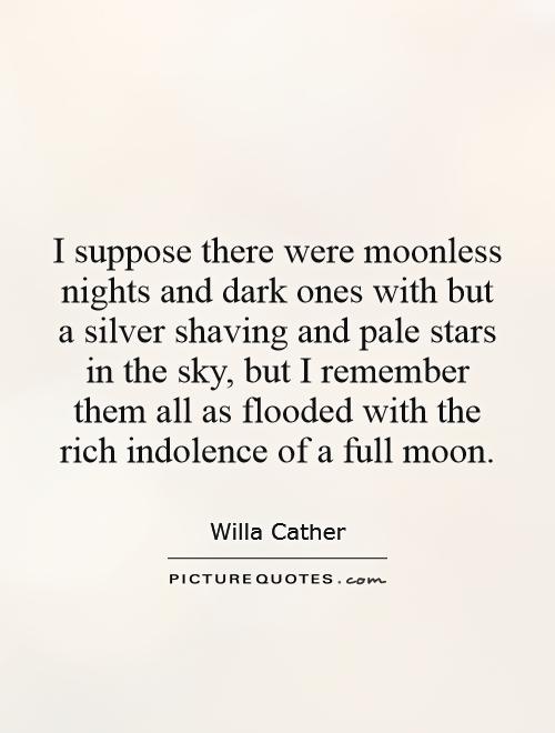 I suppose there were moonless nights and dark ones with but a silver shaving and pale stars in the sky, but I remember them all as flooded with the rich indolence of a full moon Picture Quote #1