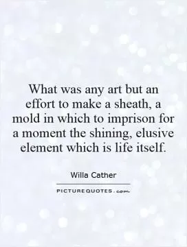 What was any art but an effort to make a sheath, a mold in which to imprison for a moment the shining, elusive element which is life itself Picture Quote #1