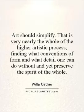 Art should simplify. That is very nearly the whole of the higher artistic process; finding what conventions of form and what detail one can do without and yet preserve the spirit of the whole Picture Quote #1