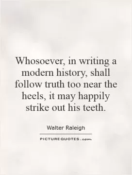 Whosoever, in writing a modern history, shall follow truth too near the heels, it may happily strike out his teeth Picture Quote #1