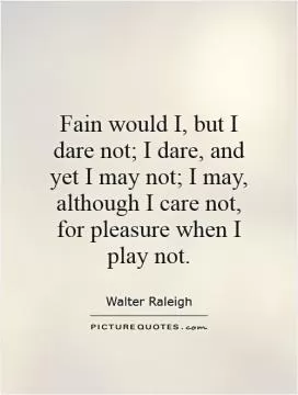 Fain would I, but I dare not; I dare, and yet I may not; I may, although I care not, for pleasure when I play not Picture Quote #1
