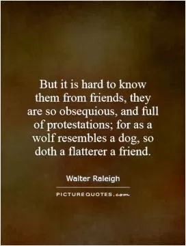 But it is hard to know them from friends, they are so obsequious, and full of protestations; for as a wolf resembles a dog, so doth a flatterer a friend Picture Quote #1