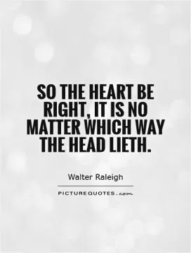 So the heart be right, it is no matter which way the head lieth Picture Quote #1