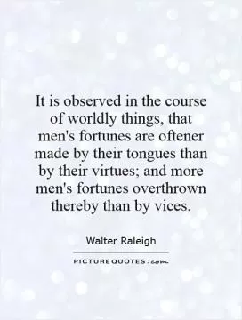 It is observed in the course of worldly things, that men's fortunes are oftener made by their tongues than by their virtues; and more men's fortunes overthrown thereby than by vices Picture Quote #1