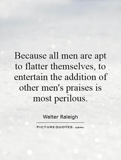 Because all men are apt to flatter themselves, to entertain the addition of other men's praises is most perilous Picture Quote #1