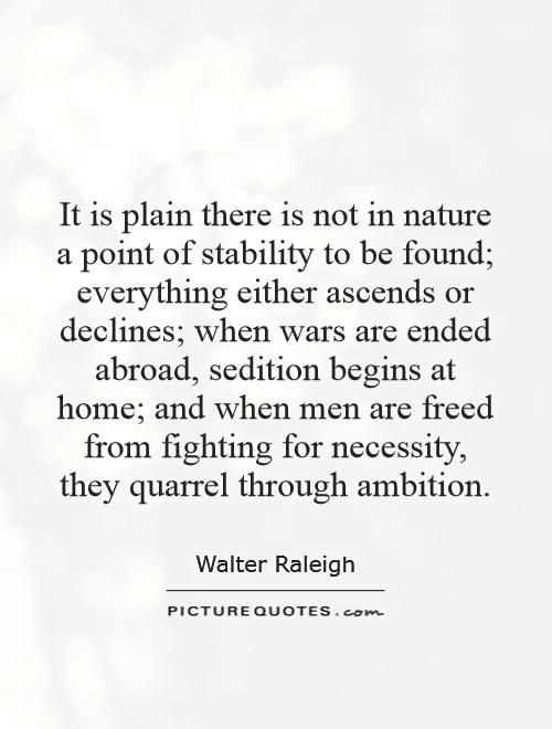 It is plain there is not in nature a point of stability to be found; everything either ascends or declines; when wars are ended abroad, sedition begins at home; and when men are freed from fighting for necessity, they quarrel through ambition Picture Quote #1