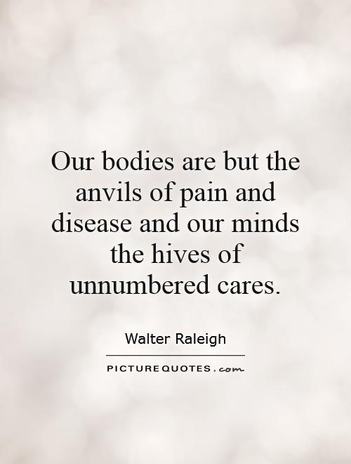 Our bodies are but the anvils of pain and disease and our minds the hives of unnumbered cares Picture Quote #1