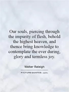 Our souls, piercing through the impurity of flesh, behold the highest heaven, and thence bring knowledge to contemplate the ever during, glory and termless joy Picture Quote #1