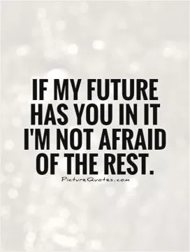 If my future has you in it I'm not afraid of the rest Picture Quote #1