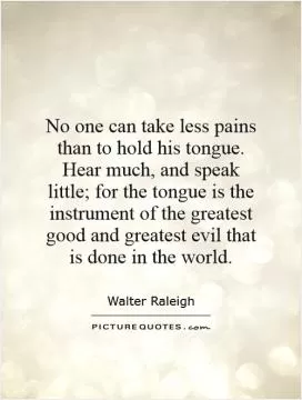 No one can take less pains than to hold his tongue. Hear much, and speak little; for the tongue is the instrument of the greatest good and greatest evil that is done in the world Picture Quote #1