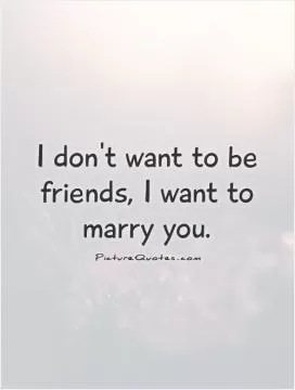 I don't want to be friends, I want to marry you Picture Quote #1