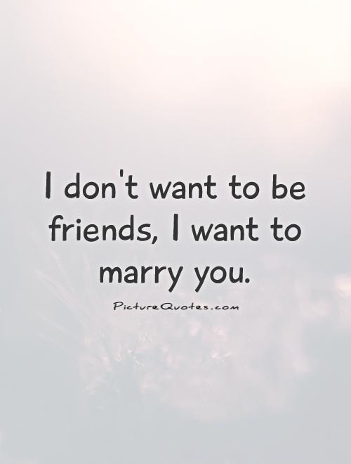 I don't want to be friends, I want to marry you Picture Quote #1