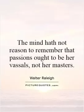 The mind hath not reason to remember that passions ought to be her vassals, not her masters Picture Quote #1