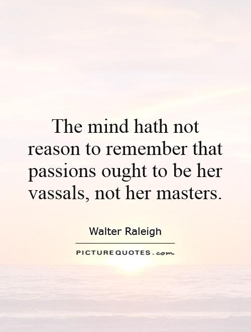 The mind hath not reason to remember that passions ought to be her vassals, not her masters Picture Quote #1