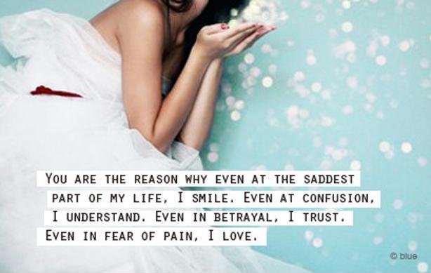 You are the reason why even at the saddest part of my life, I smile. Even at confusion, I understand. Even in betrayal, I trust. Even in fear of pain, I love Picture Quote #1